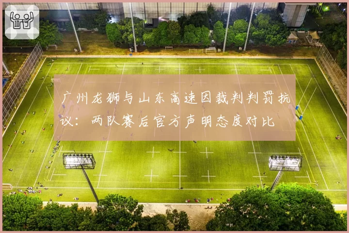 广州龙狮与山东高速因裁判判罚抗议：两队赛后官方声明态度对比