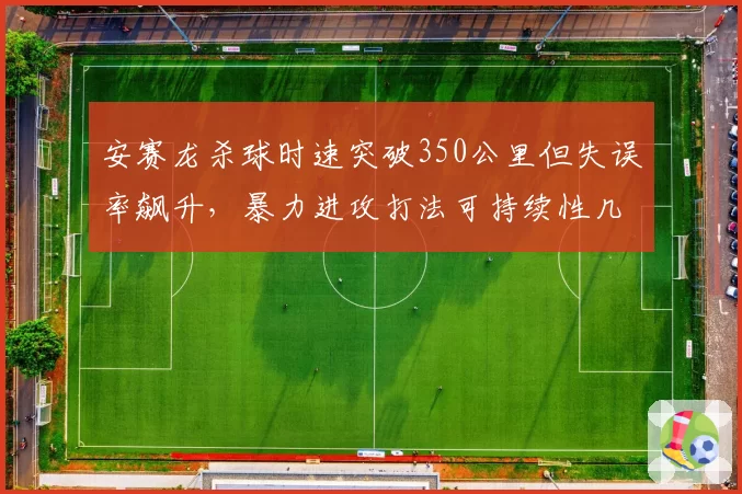安赛龙杀球时速突破350公里但失误率飙升，暴力进攻打法可持续性几何？