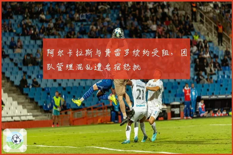 阿尔卡拉斯与费雷罗续约受阻,团队管理混乱遭名宿怒批