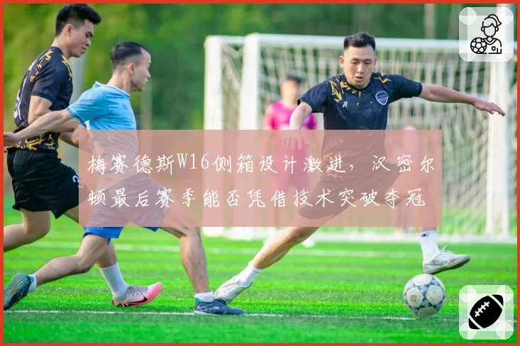 梅赛德斯W16侧箱设计激进,汉密尔顿最后赛季能否凭借技术突破夺冠?