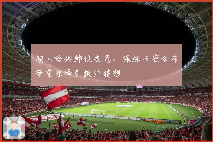 湖人哈姆帅位告急，佩林卡密会布登霍尔泽引换帅猜想