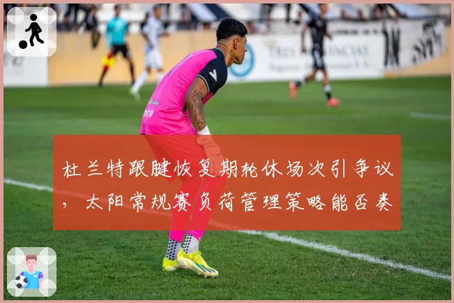 杜兰特跟腱恢复期轮休场次引争议，太阳常规赛负荷管理策略能否奏效？