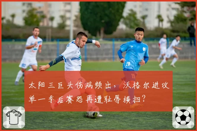 太阳三巨头伤病频出，沃格尔进攻单一季后赛恐再遭耻辱横扫？