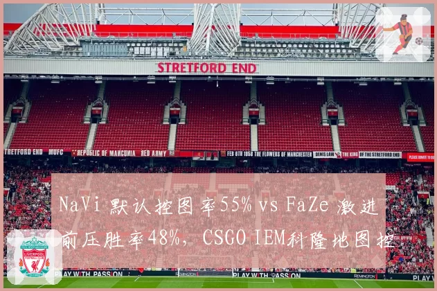 NaVi 默认控图率55% vs FaZe 激进前压胜率48%，CSGO IEM科隆地图控制权博弈