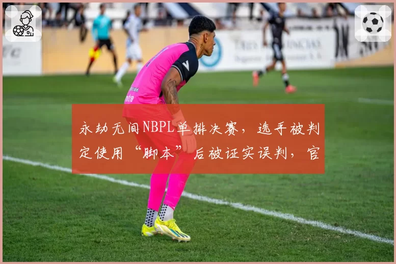 永劫无间NBPL单排决赛，选手被判定使用“脚本”后被证实误判，官方仅发致歉公告