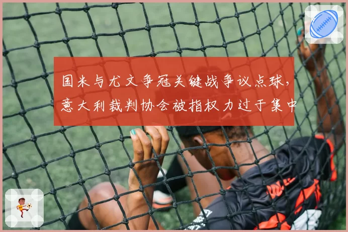 国米与尤文争冠关键战争议点球,意大利裁判协会被指权力过于集中