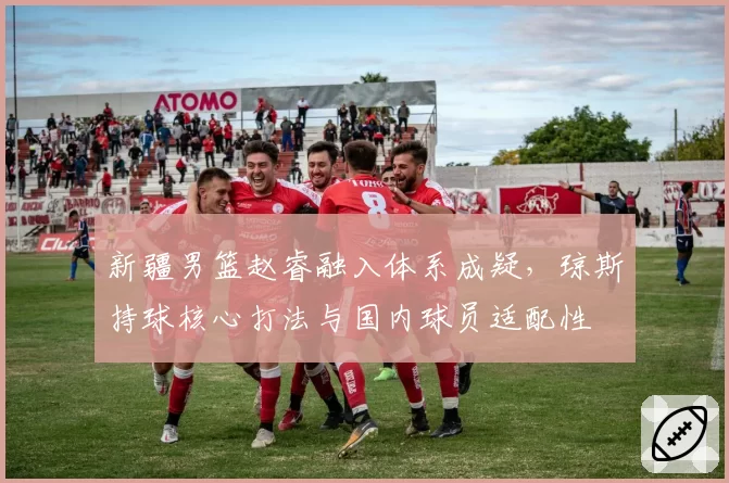 新疆男篮赵睿融入体系成疑,琼斯持球核心打法与国内球员适配性