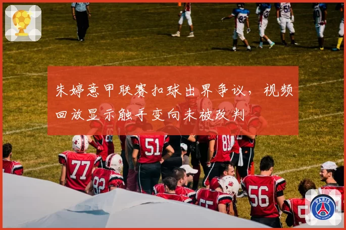 朱婷意甲联赛扣球出界争议，视频回放显示触手变向未被改判