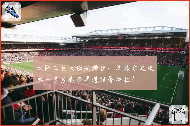太阳三巨头伤病频出,沃格尔进攻单一季后赛恐再遭耻辱横扫?