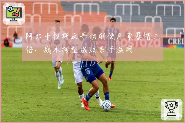 阿尔卡拉斯反手切削使用率暴增三倍,战术转型成败系于温网