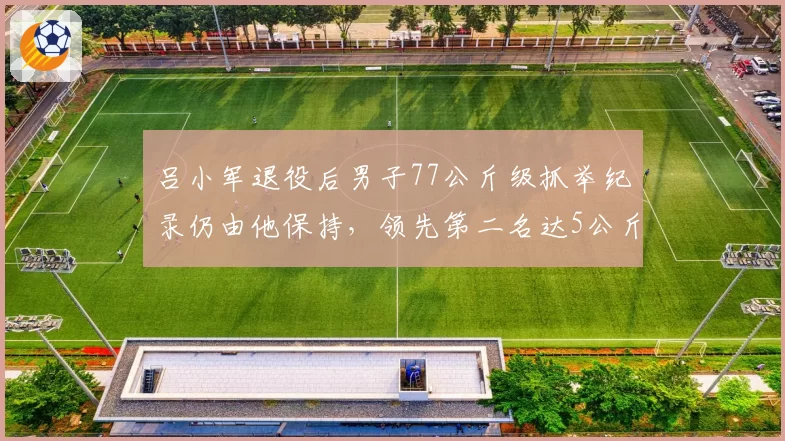 吕小军退役后男子77公斤级抓举纪录仍由他保持,领先第二名达5公斤