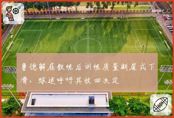 鲁德解雇教练后训练质量断崖式下滑，球迷呼吁其收回决定