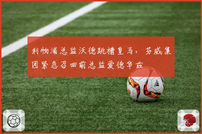 利物浦总监沃德跳槽皇马,芬威集团紧急召回前总监爱德华兹