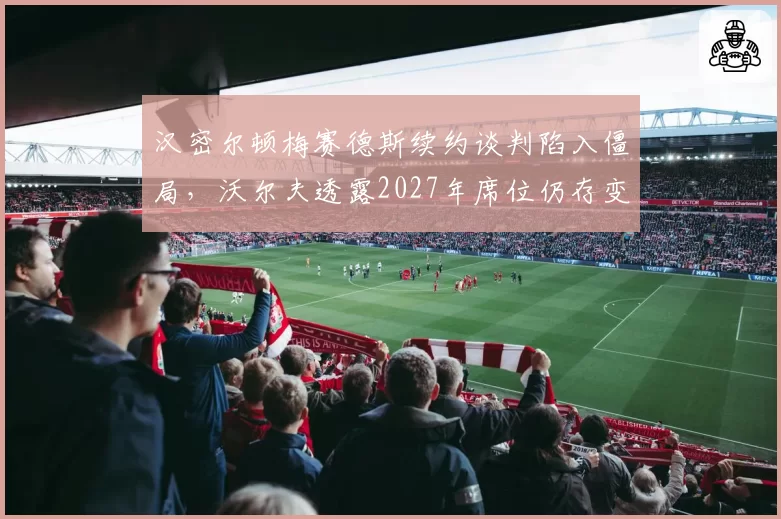 汉密尔顿梅赛德斯续约谈判陷入僵局，沃尔夫透露2027年席位仍存变数