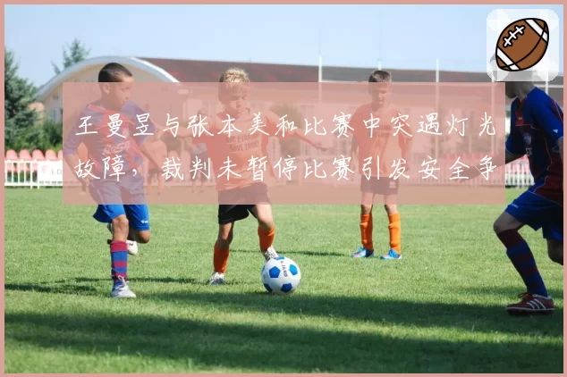 王曼昱与张本美和比赛中突遇灯光故障，裁判未暂停比赛引发安全争议