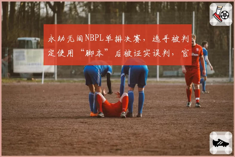 永劫无间NBPL单排决赛，选手被判定使用“脚本”后被证实误判，官方仅发致歉公告