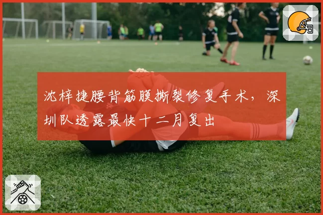 沈梓捷腰背筋膜撕裂修复手术，深圳队透露最快十二月复出