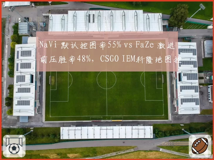NaVi 默认控图率55% vs FaZe 激进前压胜率48%,CSGO IEM科隆地图控制权博弈