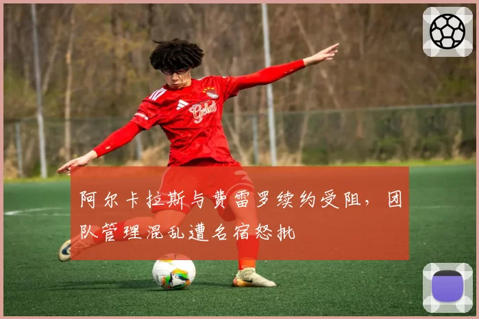 阿尔卡拉斯与费雷罗续约受阻，团队管理混乱遭名宿怒批