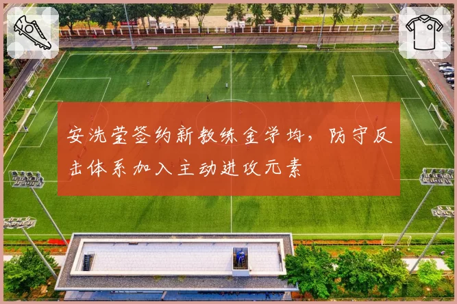 安洗莹签约新教练金学均，防守反击体系加入主动进攻元素
