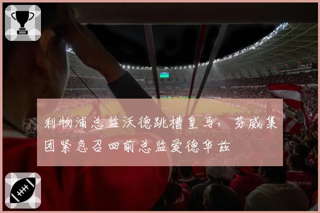 利物浦总监沃德跳槽皇马，芬威集团紧急召回前总监爱德华兹