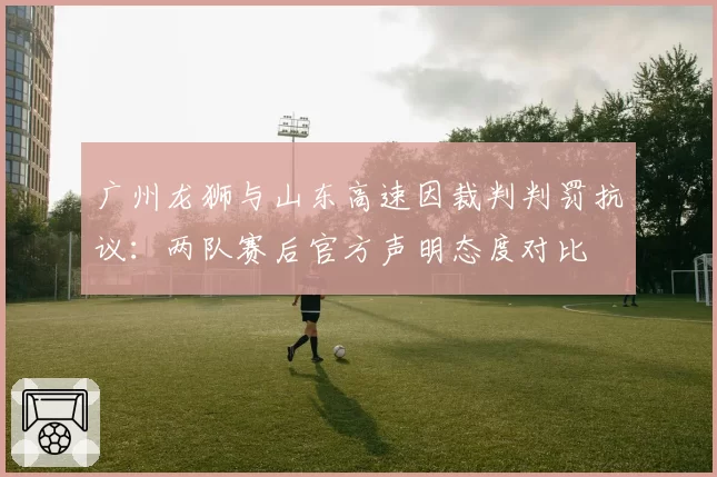 广州龙狮与山东高速因裁判判罚抗议：两队赛后官方声明态度对比