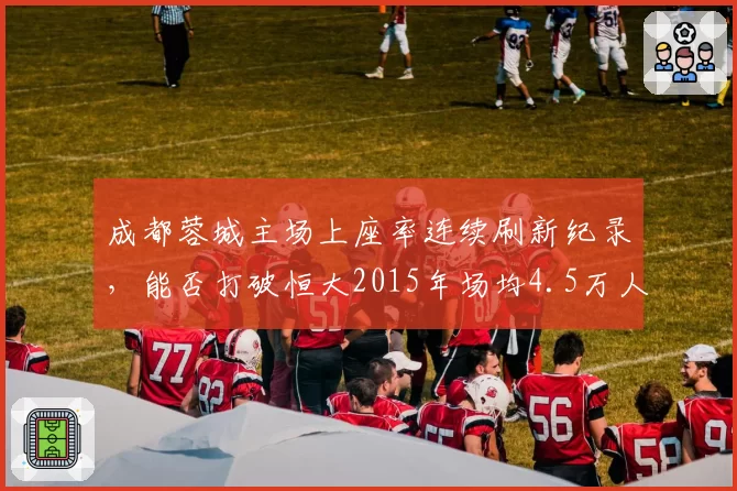 成都蓉城主场上座率连续刷新纪录,能否打破恒大2015年场均4.5万人的神话?