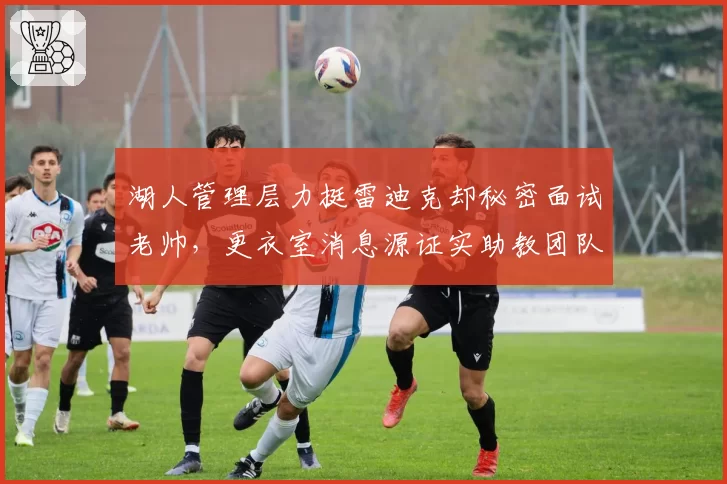 湖人管理层力挺雷迪克却秘密面试老帅,更衣室消息源证实助教团队已集体递交辞呈__br_