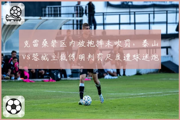 克雷桑禁区内被抱摔未吹罚,泰山vs蓉城主裁傅明判罚尺度遭球迷炮轰