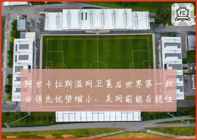 阿尔卡拉斯温网卫冕后世界第一积分领先优势缩小,美网前能否稳住?