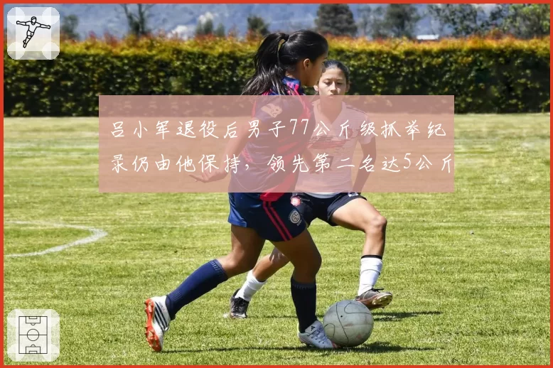 吕小军退役后男子77公斤级抓举纪录仍由他保持，领先第二名达5公斤