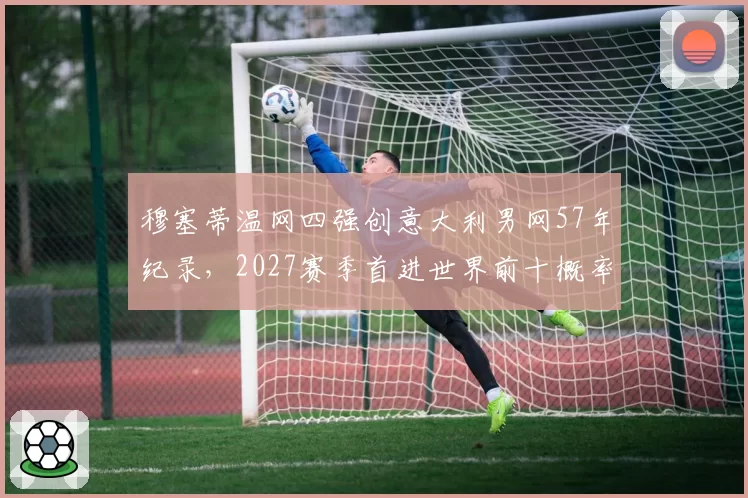 穆塞蒂温网四强创意大利男网57年纪录，2027赛季首进世界前十概率几何？