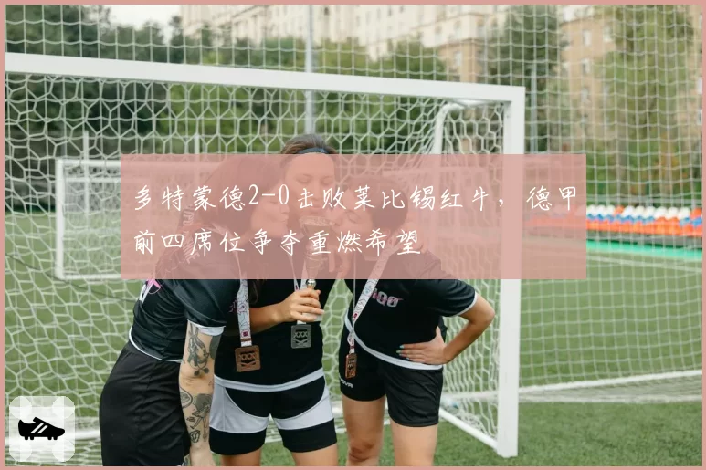 多特蒙德2-0击败莱比锡红牛，德甲前四席位争夺重燃希望