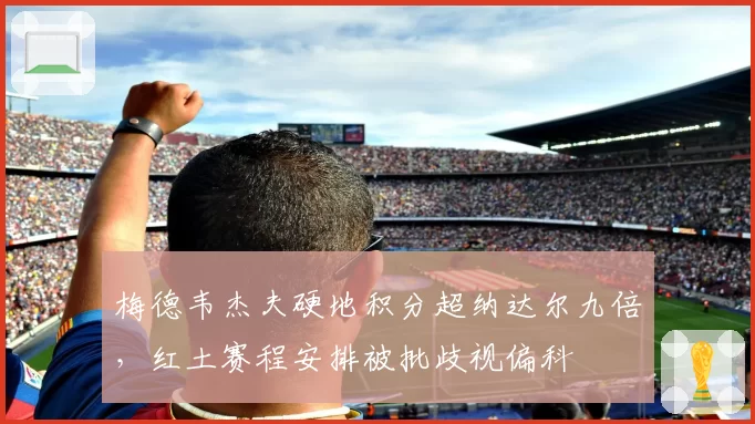 梅德韦杰夫硬地积分超纳达尔九倍，红土赛程安排被批歧视偏科