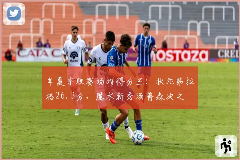 年夏季联赛场均得分王：状元弗拉格26.3分，魔术新秀汤普森次之