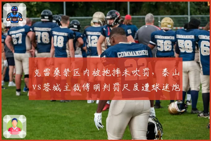 克雷桑禁区内被抱摔未吹罚,泰山vs蓉城主裁傅明判罚尺度遭球迷炮轰