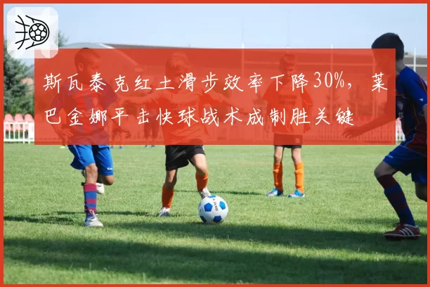 斯瓦泰克红土滑步效率下降30%，莱巴金娜平击快球战术成制胜关键