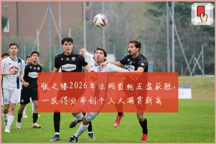 张之臻2026年法网首轮五盘获胜，一发得分率创个人大满贯新高