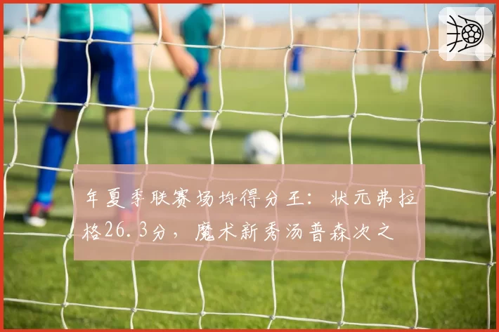 年夏季联赛场均得分王：状元弗拉格26.3分，魔术新秀汤普森次之
