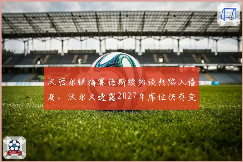 汉密尔顿梅赛德斯续约谈判陷入僵局，沃尔夫透露2027年席位仍存变数