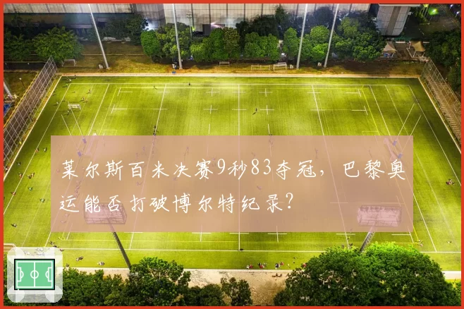 莱尔斯百米决赛9秒83夺冠，巴黎奥运能否打破博尔特纪录？