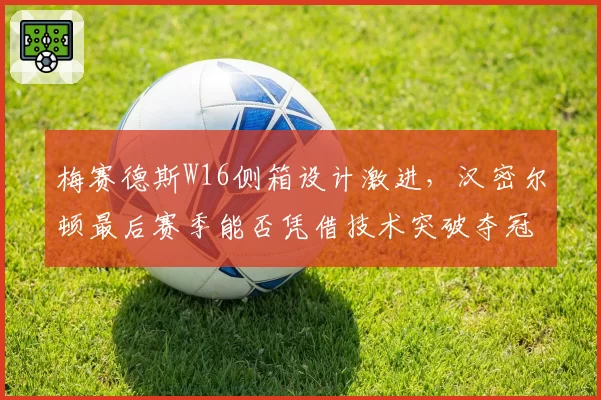 梅赛德斯W16侧箱设计激进，汉密尔顿最后赛季能否凭借技术突破夺冠？