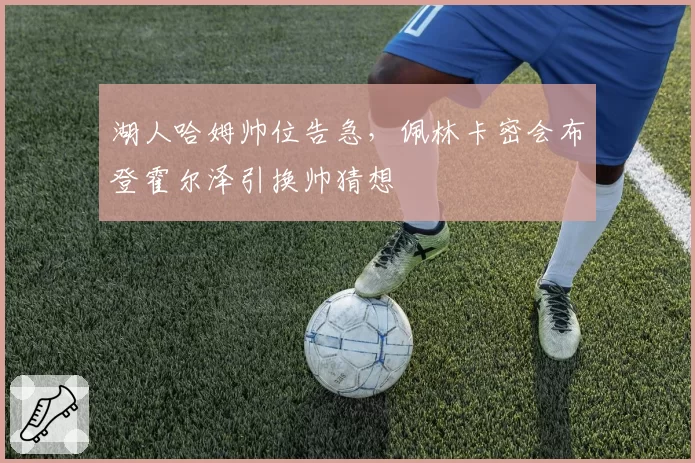 湖人哈姆帅位告急,佩林卡密会布登霍尔泽引换帅猜想