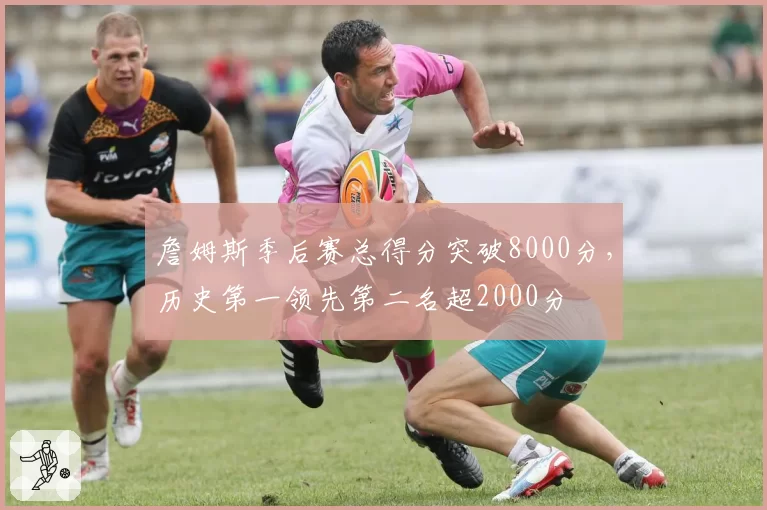 詹姆斯季后赛总得分突破8000分，历史第一领先第二名超2000分